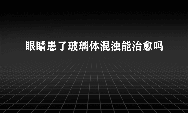 眼睛患了玻璃体混浊能治愈吗