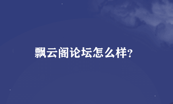 飘云阁论坛怎么样？