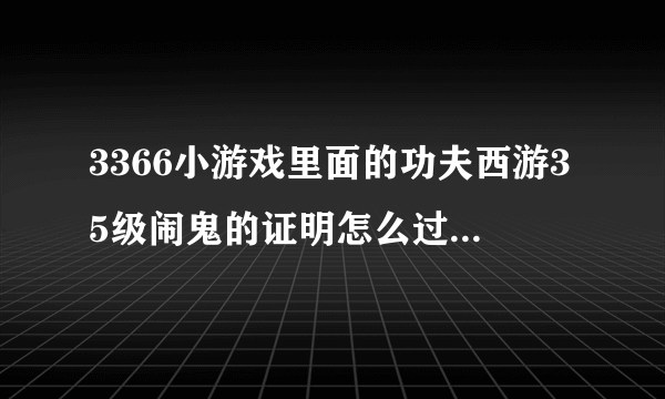 3366小游戏里面的功夫西游35级闹鬼的证明怎么过关。。。。。