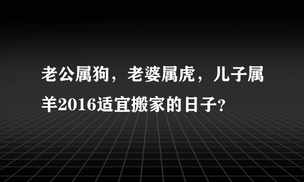 老公属狗，老婆属虎，儿子属羊2016适宜搬家的日子？