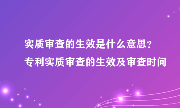 实质审查的生效是什么意思？专利实质审查的生效及审查时间