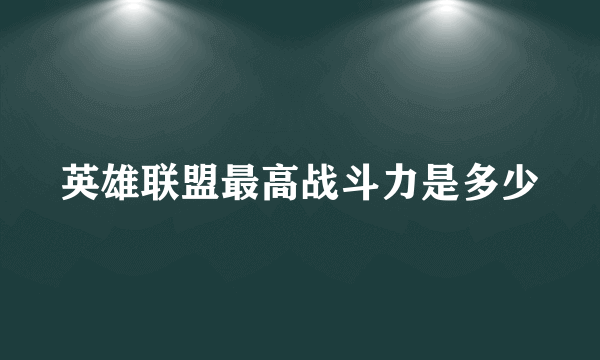 英雄联盟最高战斗力是多少