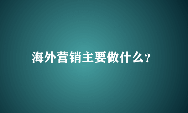 海外营销主要做什么？