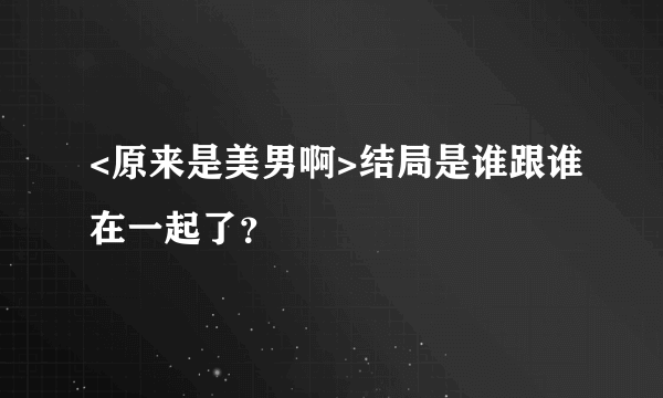 <原来是美男啊>结局是谁跟谁在一起了？