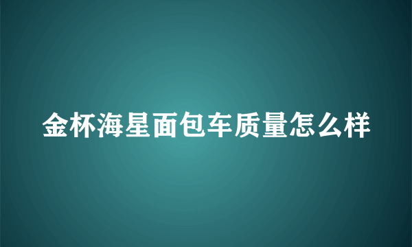 金杯海星面包车质量怎么样