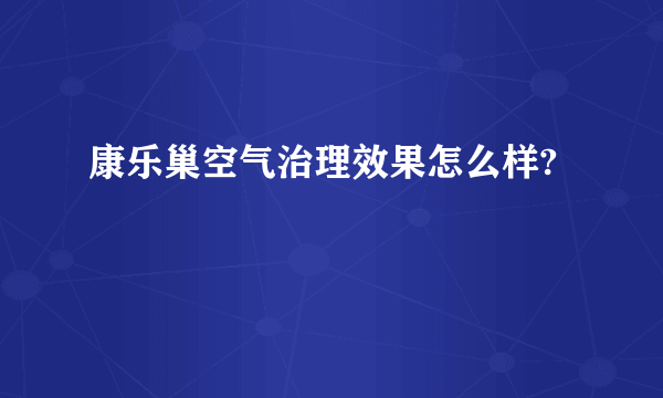 康乐巢空气治理效果怎么样?