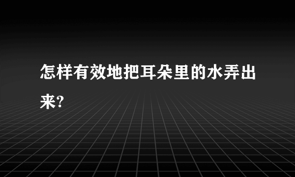 怎样有效地把耳朵里的水弄出来?