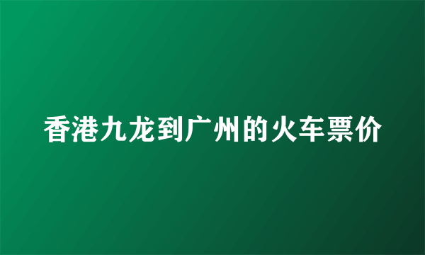 香港九龙到广州的火车票价