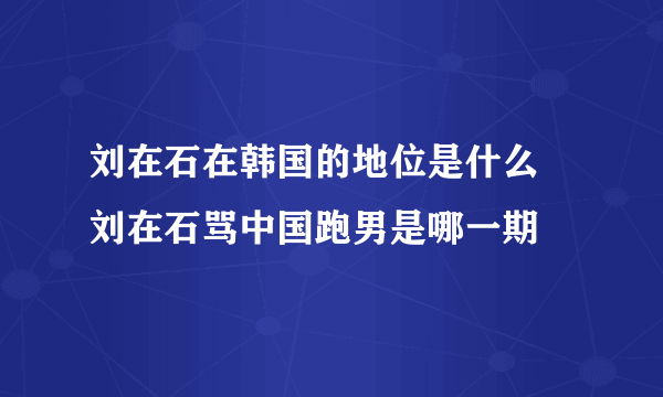 刘在石在韩国的地位是什么 刘在石骂中国跑男是哪一期