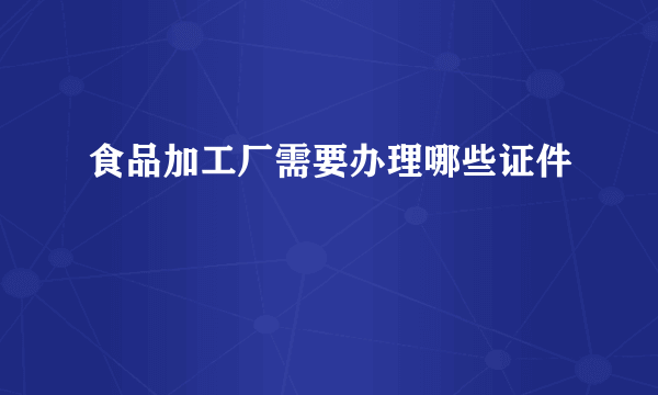 食品加工厂需要办理哪些证件