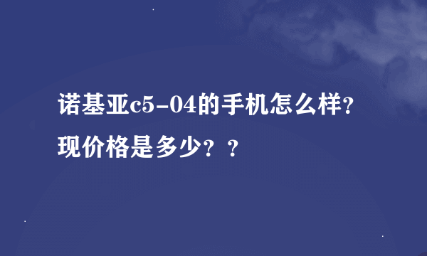 诺基亚c5-04的手机怎么样？现价格是多少？？