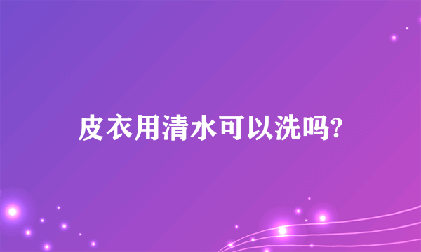 皮衣用清水可以洗吗?