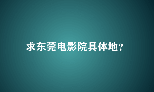 求东莞电影院具体地？