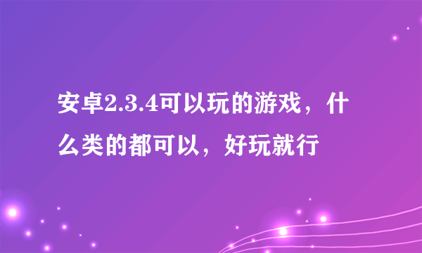 安卓2.3.4可以玩的游戏，什么类的都可以，好玩就行