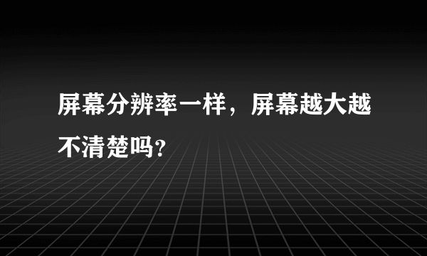 屏幕分辨率一样，屏幕越大越不清楚吗？