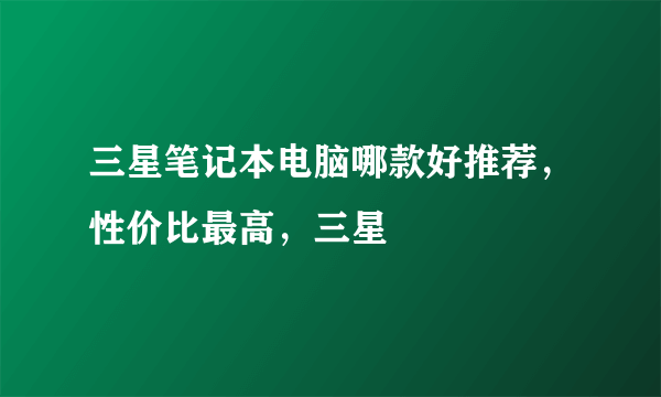 三星笔记本电脑哪款好推荐，性价比最高，三星