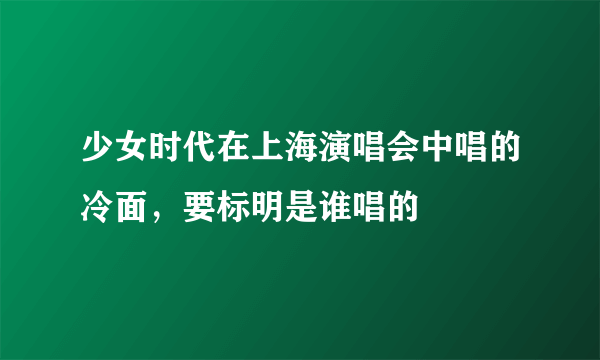 少女时代在上海演唱会中唱的冷面，要标明是谁唱的