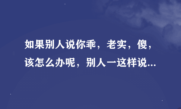 如果别人说你乖，老实，傻，该怎么办呢，别人一这样说我，我就很自卑，就会失去自我说话没有底气，