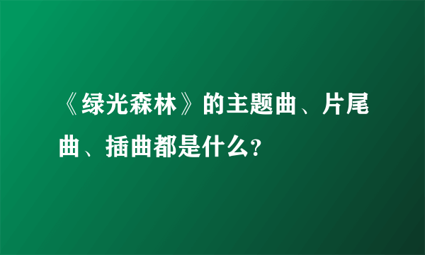 《绿光森林》的主题曲、片尾曲、插曲都是什么？