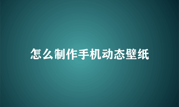 怎么制作手机动态壁纸