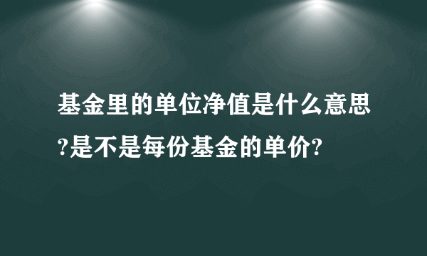 基金里的单位净值是什么意思?是不是每份基金的单价?