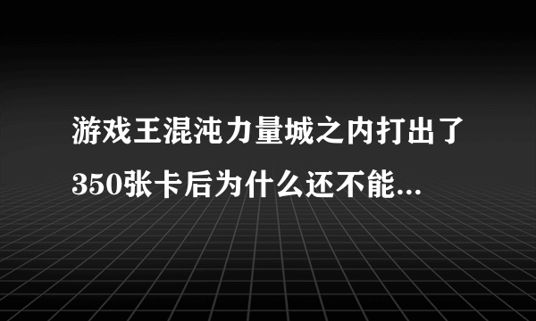 游戏王混沌力量城之内打出了350张卡后为什么还不能选择开全混沌力量的卡组。