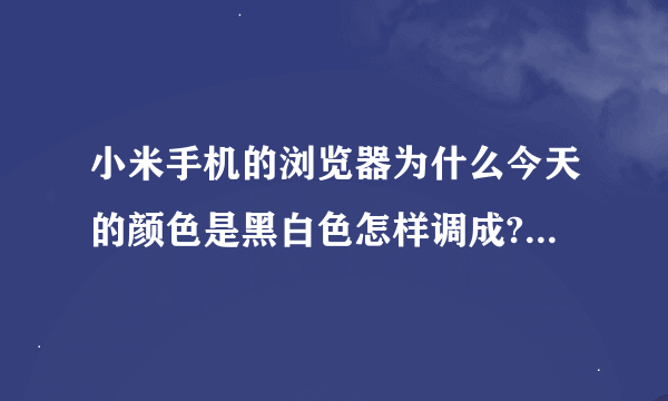 小米手机的浏览器为什么今天的颜色是黑白色怎样调成?有颜色的。