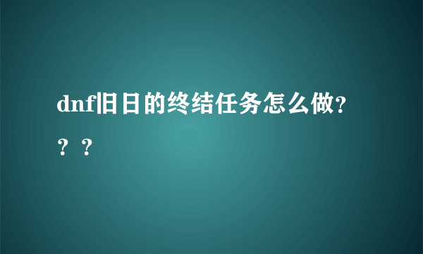 dnf旧日的终结任务怎么做？？？