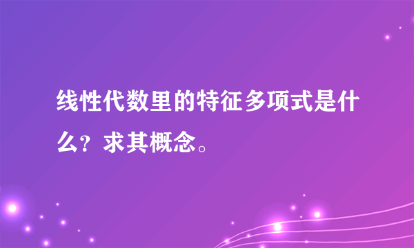 线性代数里的特征多项式是什么？求其概念。