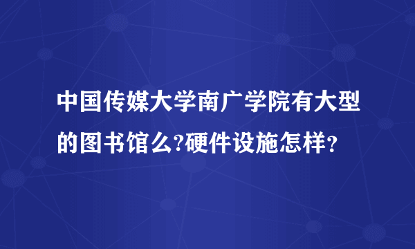 中国传媒大学南广学院有大型的图书馆么?硬件设施怎样？