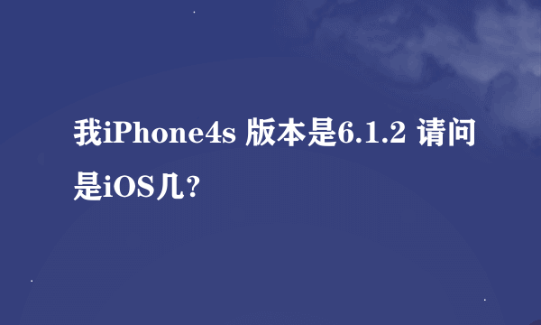 我iPhone4s 版本是6.1.2 请问是iOS几?