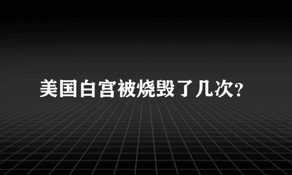 美国白宫被烧毁了几次？