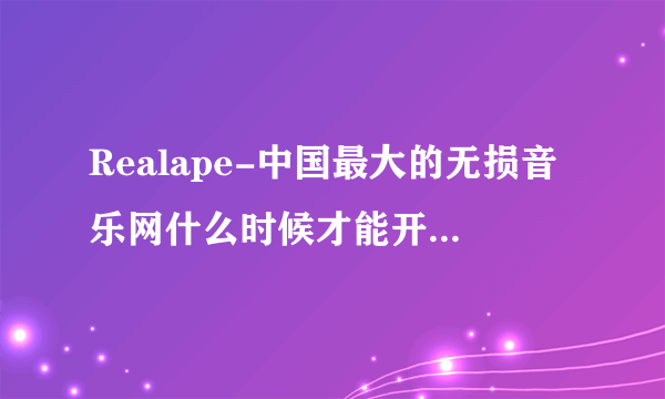 Realape-中国最大的无损音乐网什么时候才能开放注册？