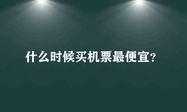 什么时候买机票最便宜？