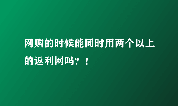 网购的时候能同时用两个以上的返利网吗？！