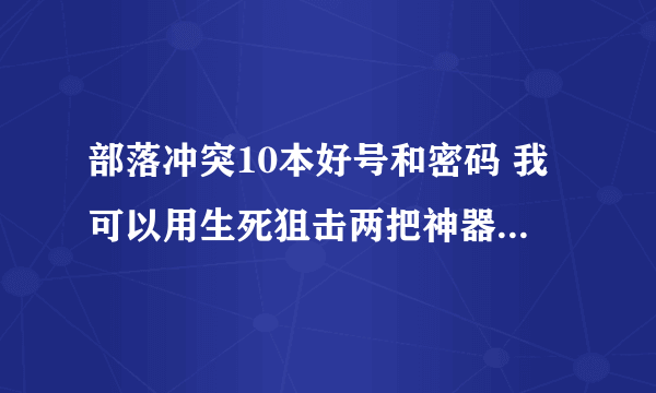 部落冲突10本好号和密码 我可以用生死狙击两把神器号来换保证不盗