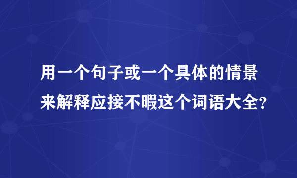 用一个句子或一个具体的情景来解释应接不暇这个词语大全？