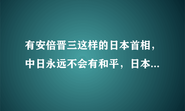 有安倍晋三这样的日本首相，中日永远不会有和平，日本一日不承认侵略罪行，不向中国人民道歉，中日之间的