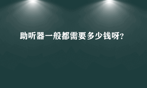 助听器一般都需要多少钱呀？