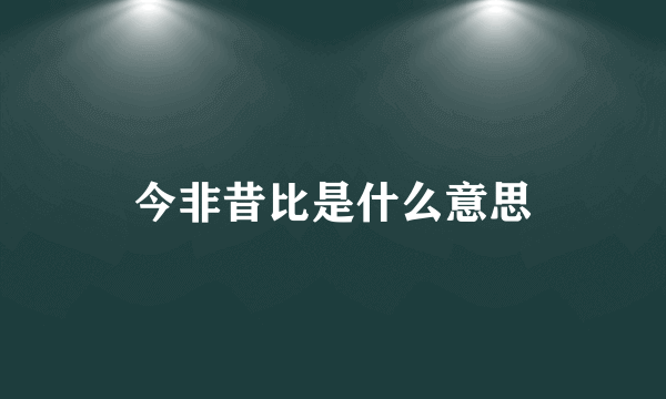 今非昔比是什么意思