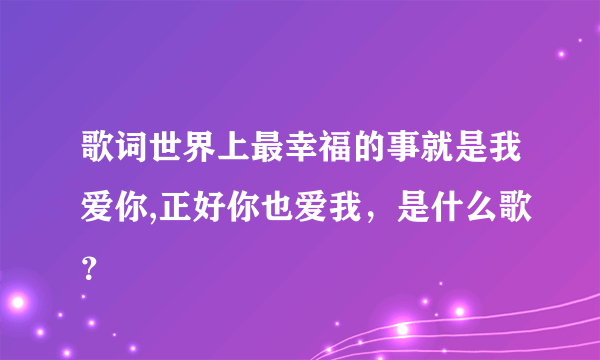 歌词世界上最幸福的事就是我爱你,正好你也爱我，是什么歌？