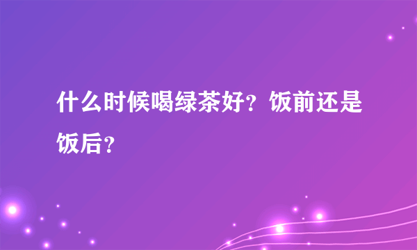 什么时候喝绿茶好？饭前还是饭后？