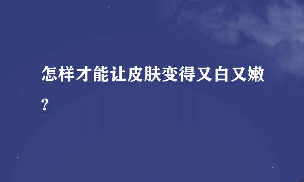 怎样才能让皮肤变得又白又嫩?