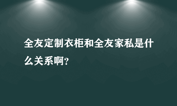 全友定制衣柜和全友家私是什么关系啊？