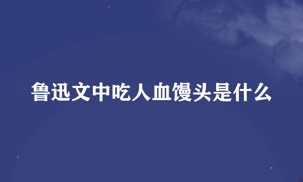 鲁迅文中吃人血馒头是什么