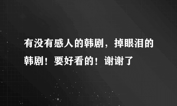 有没有感人的韩剧，掉眼泪的韩剧！要好看的！谢谢了