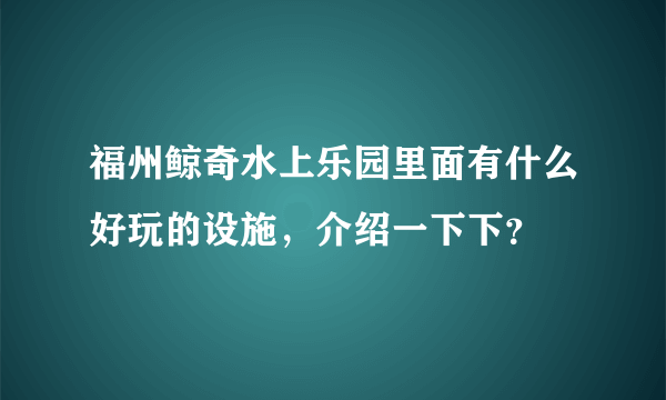 福州鲸奇水上乐园里面有什么好玩的设施，介绍一下下？