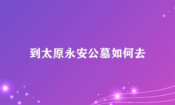 到太原永安公墓如何去