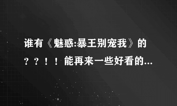 谁有《魅惑:暴王别宠我》的？？！！能再来一些好看的古代言情小说吗?麻烦上传一下附件,谢谢！！！