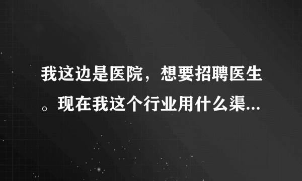 我这边是医院，想要招聘医生。现在我这个行业用什么渠道招聘比较好，求高人解答，分析。